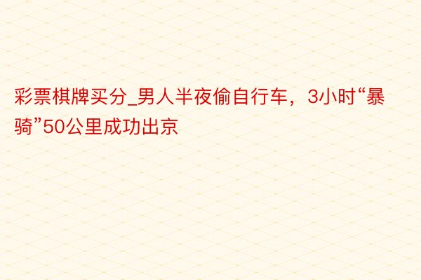 彩票棋牌买分_男人半夜偷自行车，3小时“暴骑”50公里成功出京