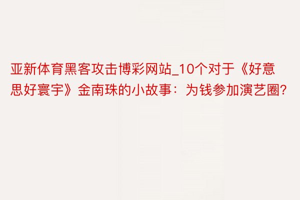 亚新体育黑客攻击博彩网站_10个对于《好意思好寰宇》金南珠的小故事：为钱参加演艺圈？