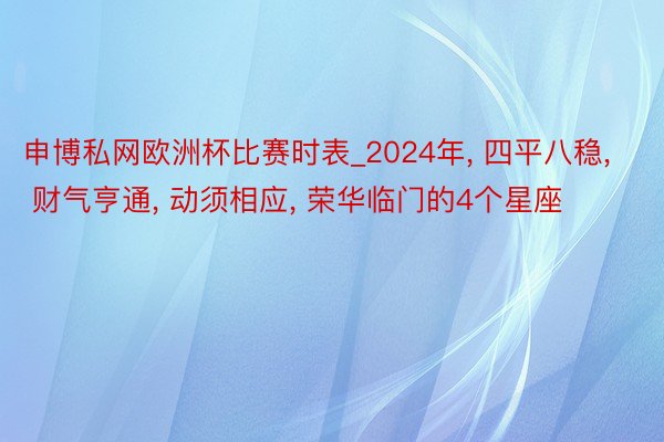 申博私网欧洲杯比赛时表_2024年, 四平八稳, 财气亨通, 动须相应, 荣华临门的4个星座