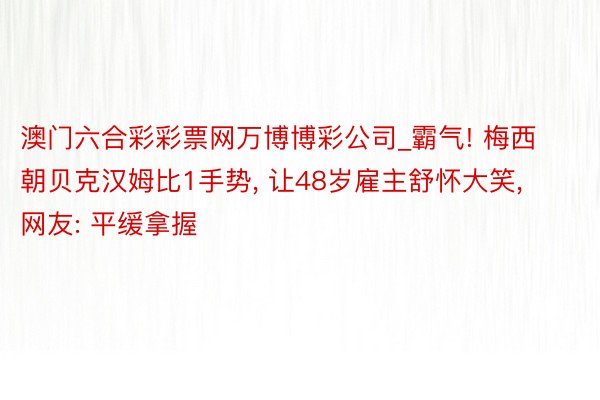 澳门六合彩彩票网万博博彩公司_霸气! 梅西朝贝克汉姆比1手势， 让48岁雇主舒怀大笑， 网友: 平缓拿握