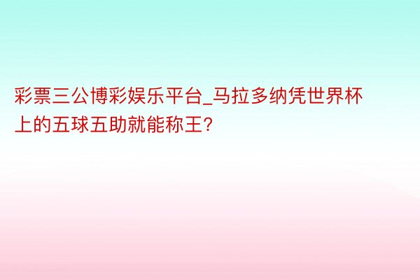 彩票三公博彩娱乐平台_马拉多纳凭世界杯上的五球五助就能称王?