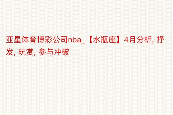 亚星体育博彩公司nba_【水瓶座】4月分析, 抒发, 玩赏, 参与冲破