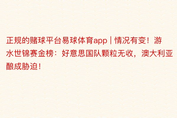 正规的赌球平台易球体育app | 情况有变！游水世锦赛金榜：好意思国队颗粒无收，澳大利亚酿成胁迫！