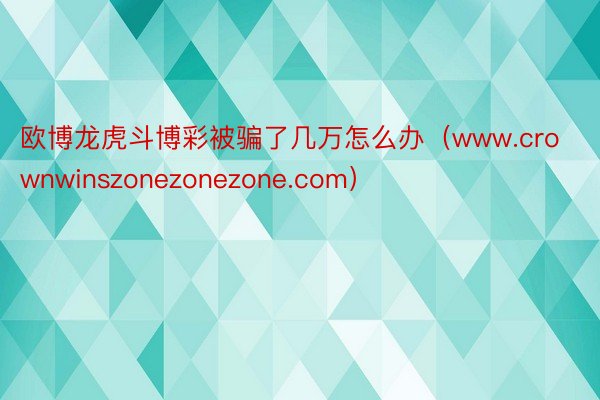 欧博龙虎斗博彩被骗了几万怎么办（www.crownwinszonezonezone.com）