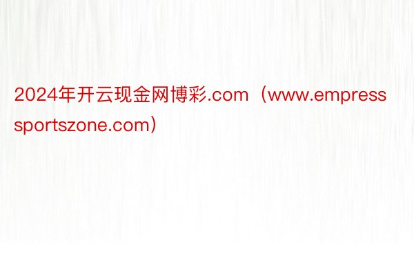 2024年开云现金网博彩.com（www.empresssportszone.com）