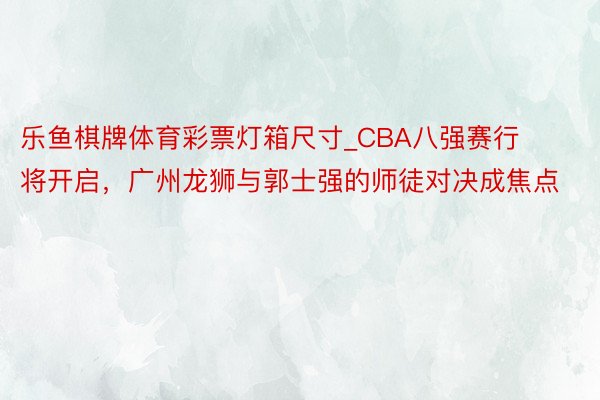 乐鱼棋牌体育彩票灯箱尺寸_CBA八强赛行将开启，广州龙狮与郭士强的师徒对决成焦点