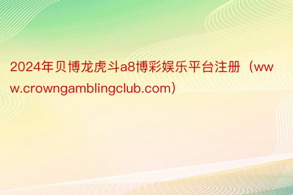 2024年贝博龙虎斗a8博彩娱乐平台注册（www.crowngamblingclub.com）