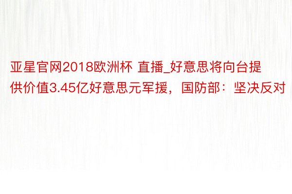 亚星官网2018欧洲杯 直播_好意思将向台提供价值3.45亿好意思元军援，国防部：坚决反对