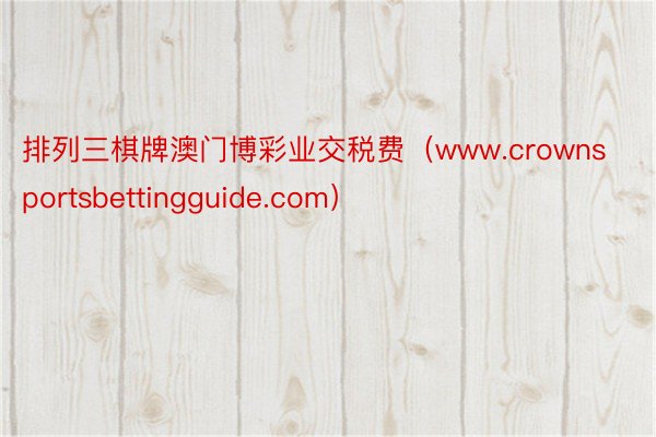 排列三棋牌澳门博彩业交税费（www.crownsportsbettingguide.com）