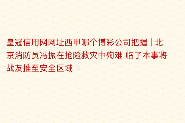 皇冠信用网网址西甲哪个博彩公司把握 | 北京消防员冯振在抢险救灾中殉难 临了本事将战友推至安全区域