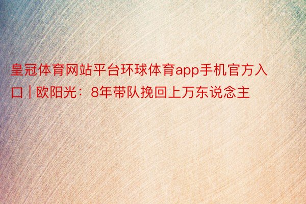 皇冠体育网站平台环球体育app手机官方入口 | 欧阳光：8年带队挽回上万东说念主