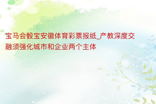 宝马会骰宝安徽体育彩票报纸_产教深度交融须强化城市和企业两个主体