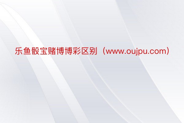 乐鱼骰宝赌博博彩区别（www.oujpu.com）