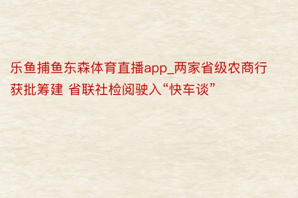 乐鱼捕鱼东森体育直播app_两家省级农商行获批筹建 省联社检阅驶入“快车谈”