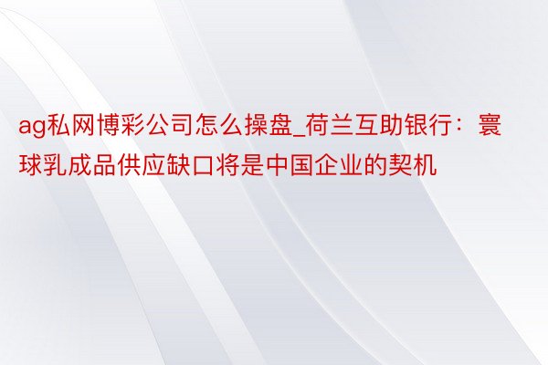 ag私网博彩公司怎么操盘_荷兰互助银行：寰球乳成品供应缺口将是中国企业的契机