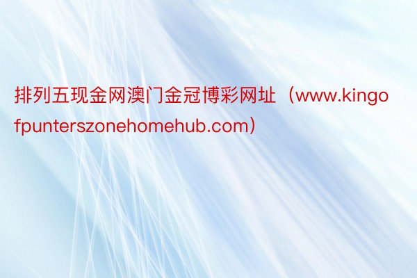 排列五现金网澳门金冠博彩网址（www.kingofpunterszonehomehub.com）