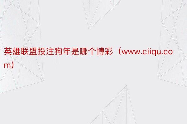 英雄联盟投注狗年是哪个博彩（www.ciiqu.com）