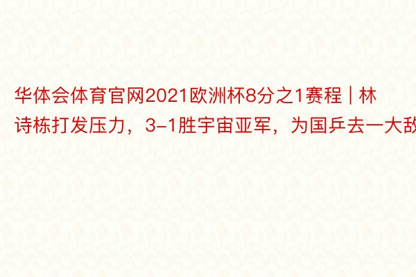 华体会体育官网2021欧洲杯8分之1赛程 | 林诗栋打发压力，3-1胜宇宙亚军，为国乒去一大敌