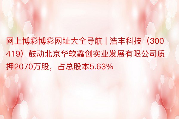 网上博彩博彩网址大全导航 | 浩丰科技（300419）鼓动北京华软鑫创实业发展有限公司质押2070万股，占总股本5.63%