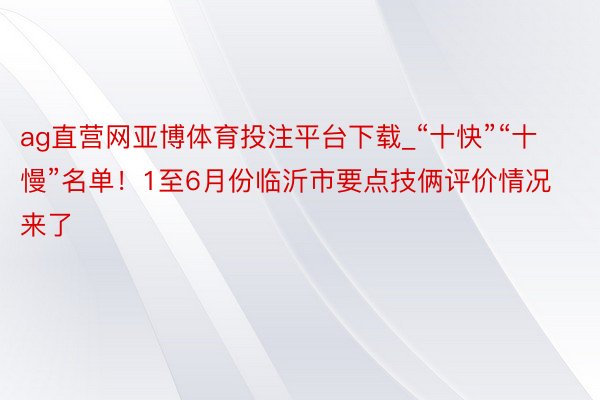 ag直营网亚博体育投注平台下载_“十快”“十慢”名单!1至6月份临沂市要点技俩评价情况来了