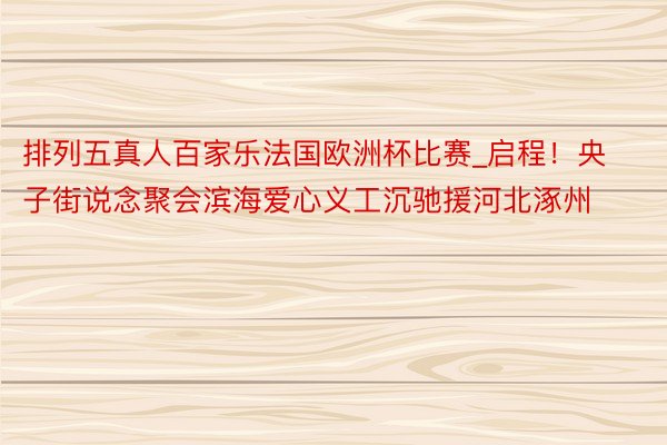 排列五真人百家乐法国欧洲杯比赛_启程！央子街说念聚会滨海爱心义工沉驰援河北涿州