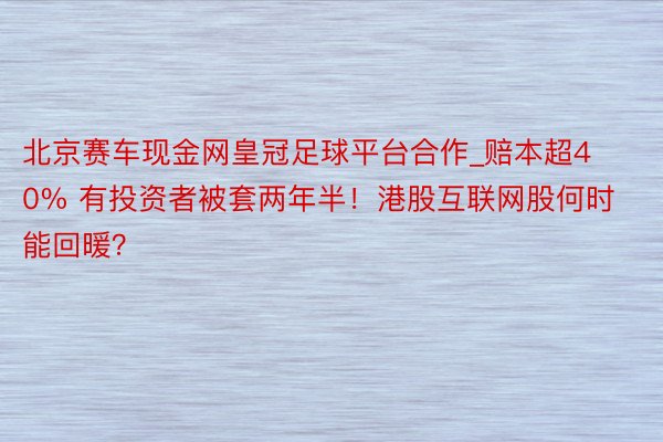 北京赛车现金网皇冠足球平台合作_赔本超40% 有投资者被套两年半！港股互联网股何时能回暖？