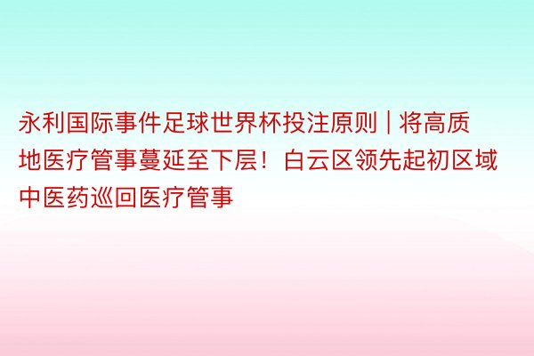 永利国际事件足球世界杯投注原则 | 将高质地医疗管事蔓延至下层！白云区领先起初区域中医药巡回医疗管事