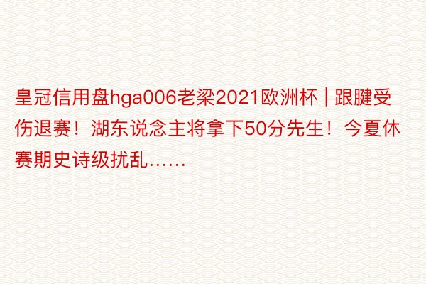 皇冠信用盘hga006老梁2021欧洲杯 | 跟腱受伤退赛！湖东说念主将拿下50分先生！今夏休赛期史诗级扰乱……