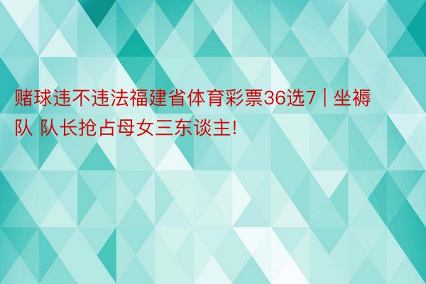 赌球违不违法福建省体育彩票36选7 | 坐褥队 队长抢占母女三东谈主!