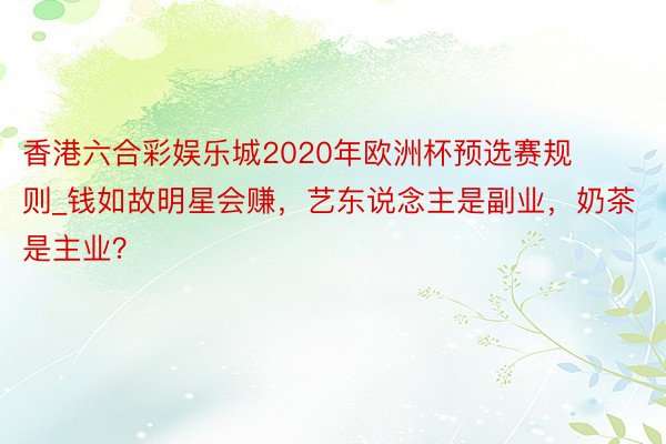 香港六合彩娱乐城2020年欧洲杯预选赛规则_钱如故明星会赚，艺东说念主是副业，奶茶是主业？