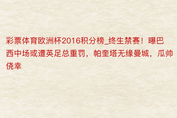 彩票体育欧洲杯2016积分榜_终生禁赛！曝巴西中场或遭英足总重罚，帕奎塔无缘曼城，瓜帅侥幸
