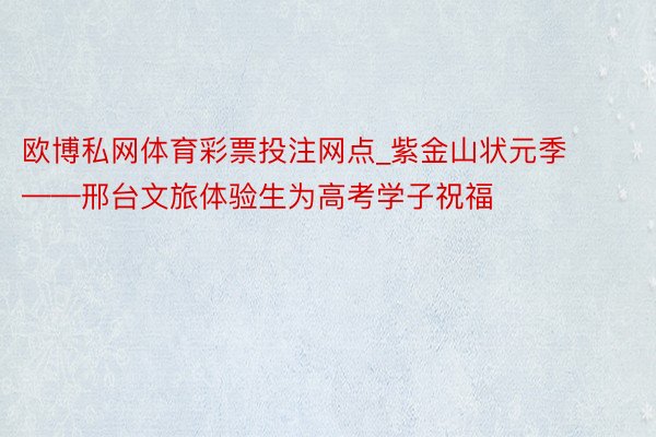 欧博私网体育彩票投注网点_紫金山状元季——邢台文旅体验生为高考学子祝福