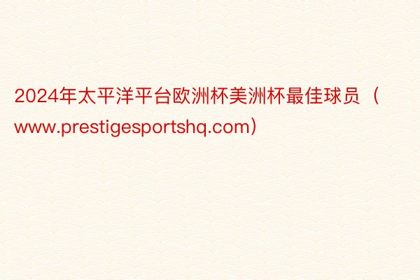 2024年太平洋平台欧洲杯美洲杯最佳球员（www.prestigesportshq.com）