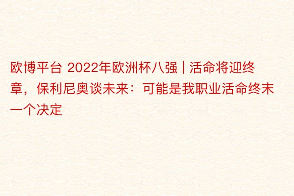 欧博平台 2022年欧洲杯八强 | 活命将迎终章，保利尼奥谈未来：可能是我职业活命终末一个决定